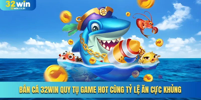 Bắn Cá 32win Quy Tụ Game Hot Cùng Tỷ Lệ Ăn Cực Khủng