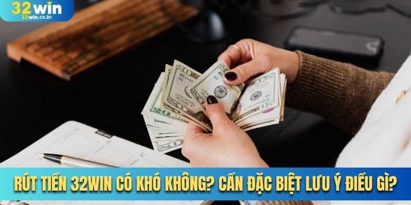 Rút Tiền 32Win Có Khó Không? Cần Đặc Biệt Lưu Ý Điều Gì?