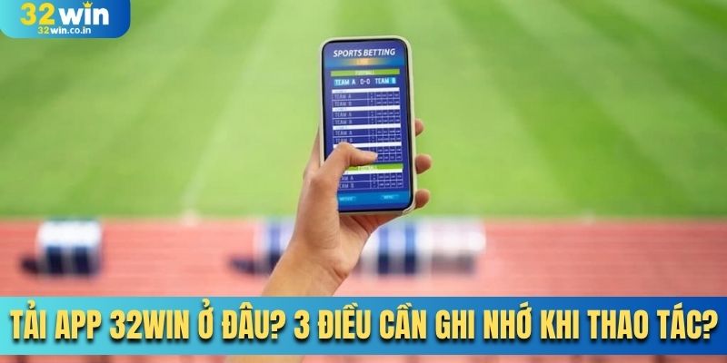 Tải App 32Win Ở Đâu? 3 Điều Cần Ghi Nhớ Khi Thao Tác?