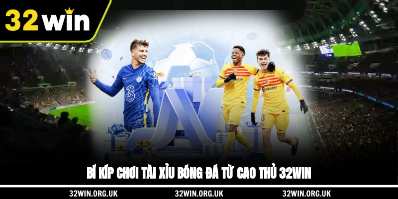 Bí kíp chơi Tài Xỉu bóng đá từ cao thủ 32WIN