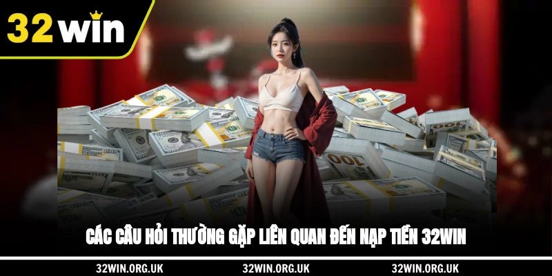 Các câu hỏi thường gặp liên quan đến nạp tiền 32WIN